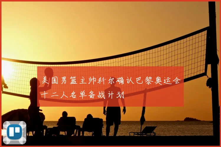 美国男篮主帅科尔确认巴黎奥运会十二人名单备战计划