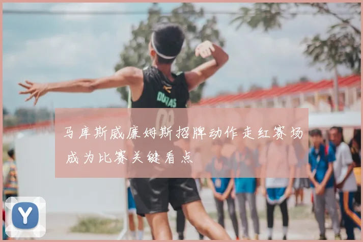 马库斯威廉姆斯招牌动作走红赛场 成为比赛关键看点