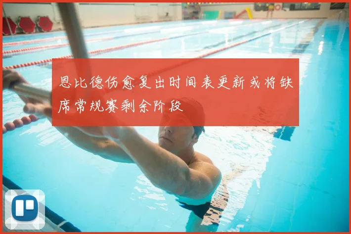 恩比德伤愈复出时间表更新或将缺席常规赛剩余阶段