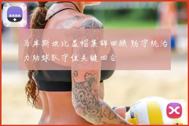 马库斯坎比盖帽集锦回顾 防守统治力助球队守住关键回合
