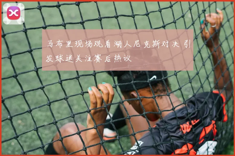 马布里现场观看湖人尼克斯对决 引发球迷关注赛后热议