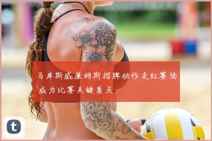 马库斯威廉姆斯招牌动作走红赛场 成为比赛关键看点