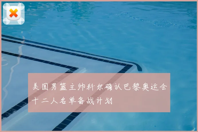 美国男篮主帅科尔确认巴黎奥运会十二人名单备战计划
