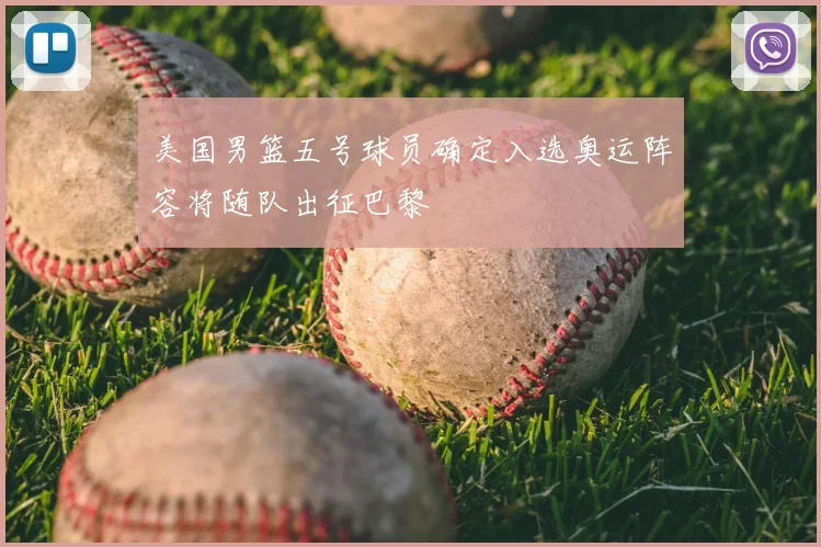美国男篮五号球员确定入选奥运阵容将随队出征巴黎