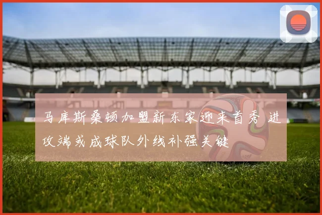 马库斯桑顿加盟新东家迎来首秀 进攻端或成球队外线补强关键