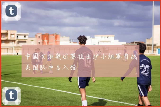 中国女排奥运赛程出炉小组赛首战美国队冲击八强