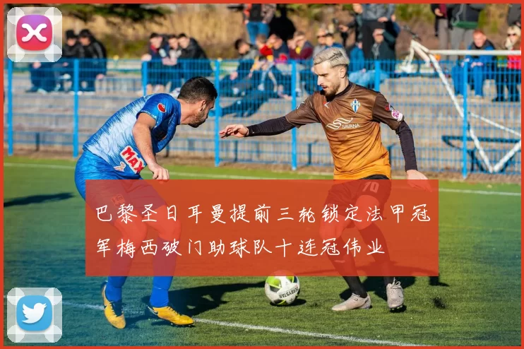 巴黎圣日耳曼提前三轮锁定法甲冠军梅西破门助球队十连冠伟业