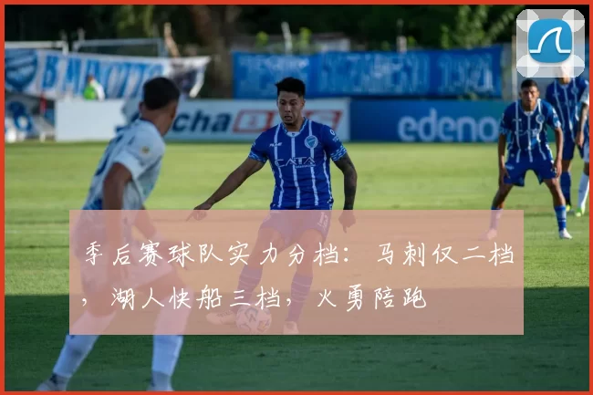 季后赛球队实力分档：马刺仅二档，湖人快船三档，火勇陪跑