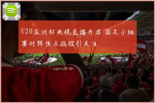 U20亚洲杯央视直播开启 国足小组赛对阵焦点战程引关注