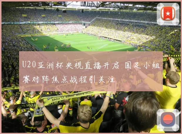 U20亚洲杯央视直播开启 国足小组赛对阵焦点战程引关注