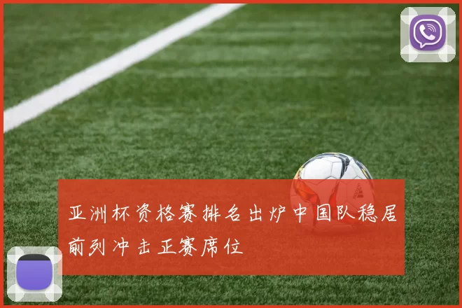 亚洲杯资格赛排名出炉中国队稳居前列冲击正赛席位