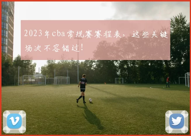 2023年cba常规赛赛程表，这些关键场次不容错过！