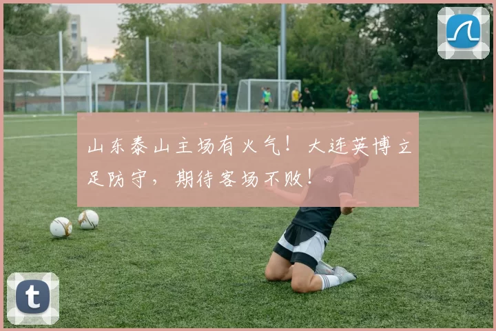 山东泰山主场有火气！大连英博立足防守，期待客场不败！