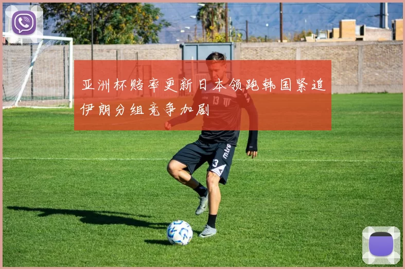 亚洲杯赔率更新日本领跑韩国紧追伊朗分组竞争加剧
