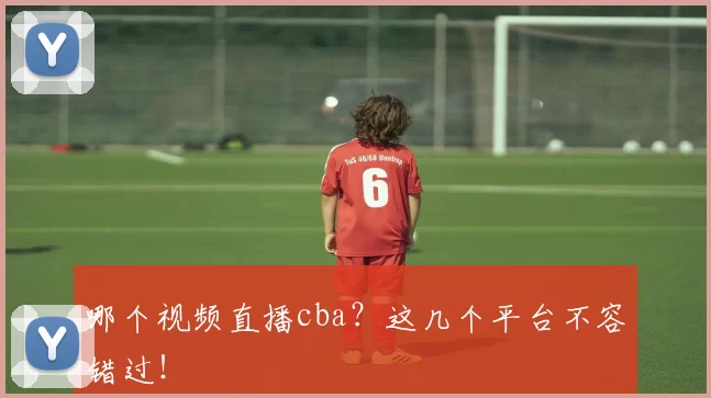 哪个视频直播cba？这几个平台不容错过！